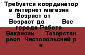 Требуется координатор в интернет-магазин › Возраст от ­ 20 › Возраст до ­ 40 - Все города Работа » Вакансии   . Татарстан респ.,Чистопольский р-н